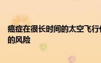 癌症在很长时间的太空飞行任务中对宇航员来说是一个很大的风险