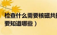 检查什么需要核磁共振（做核磁共振检查前需要知道哪些）