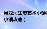 浔龙河生态艺术小镇黄建明（浔龙河生态艺术小镇攻略）