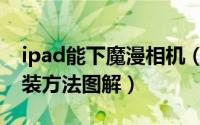 ipad能下魔漫相机（魔漫相机ipad版下载安装方法图解）