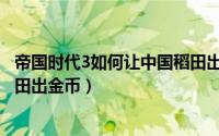 帝国时代3如何让中国稻田出金币（帝国时代3怎么让中国稻田出金币）