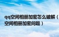 qq空间相册加密怎么破解（如何破解q“扣扣’访问权限和空间相册加密问题）