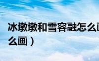 冰墩墩和雪容融怎么画画（冰墩墩和雪容融怎么画）