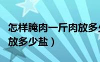 怎样腌肉一斤肉放多少盐呢（怎样腌肉一斤肉放多少盐）