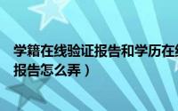 学籍在线验证报告和学历在线验证报告（学历学籍在线验证报告怎么弄）