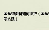 金丝绒面料如何洗护（金丝绒面料的特点有哪些金丝绒衣服怎么洗）