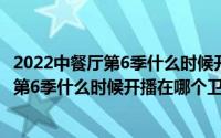 2022中餐厅第6季什么时候开播在哪个卫视看（2022中餐厅第6季什么时候开播在哪个卫视）