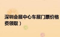 深圳会展中心车展门票价格（深圳车展会展中心门票怎么免费领取）