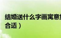 结婚送什么字画寓意好（结婚送什么字画比较合适）