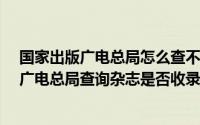 国家出版广电总局怎么查不了期刊?（如何在国家新闻出版广电总局查询杂志是否收录）