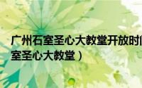 广州石室圣心大教堂开放时间（广州有什么好玩的地方之石室圣心大教堂）