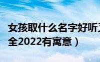 女孩取什么名字好听又有贵气（女宝宝名字大全2022有寓意）