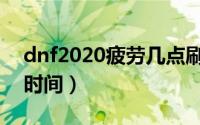 dnf2020疲劳几点刷新（dnf2020疲劳刷新时间）