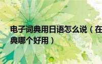 电子词典用日语怎么说（在线日语词典怎么用_在线日语词典哪个好用）