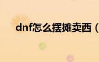 dnf怎么摆摊卖西（dnf摆摊卖西方法）