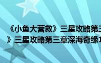 《小鱼大营救》三星攻略第三章深海奇缘14（《小鱼大营救》三星攻略第三章深海奇缘14）