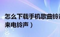 怎么下载手机歌曲铃声（怎样下载歌曲为手机来电铃声）