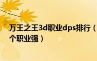 万王之王3d职业dps排行（万王之王3D选择哪个职业好哪个职业强）