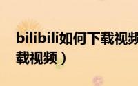 bilibili如何下载视频到电脑（bilibili如何下载视频）