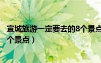 宣城旅游一定要去的8个景点有哪些（宣城旅游一定要去的8个景点）