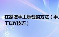 在家做手工赚钱的方法（手工活在家赚钱方法与妙招兼职手工DIY技巧）