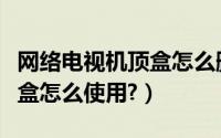 网络电视机顶盒怎么删除频道（网络电视机顶盒怎么使用?）