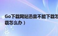 Go下载网站迅雷不能下载怎么办（Go下载网站迅雷不能下载怎么办）