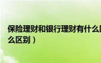 保险理财和银行理财有什么区别（保险理财和银行理财有什么区别）