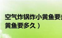 空气炸锅炸小黄鱼要多长时间（空气炸锅炸小黄鱼要多久）