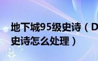 地下城95级史诗（DNF95版本淘汰的85-90史诗怎么处理）