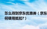 怎么得到京东优惠券（京东优惠券怎么领取?东券优惠券如何使用抵扣?）