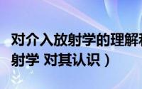 对介入放射学的理解和认识（怎样理解介入放射学 对其认识）