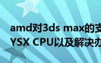 amd对3ds max的支持（3DS MAX显示PHYSX CPU以及解决办法）