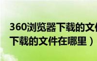 360浏览器下载的文件转移相册（360浏览器下载的文件在哪里）