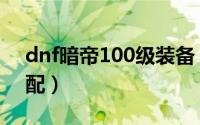 dnf暗帝100级装备（dnf暗帝100级装备搭配）