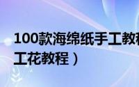 100款海绵纸手工教程简单（100款海绵纸手工花教程）