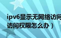 ipv6显示无网络访问权限（IPv6显示无网络访问权限怎么办）