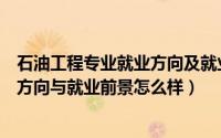 石油工程专业就业方向及就业前景分析（石油工程专业就业方向与就业前景怎么样）