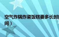 空气炸锅炸粢饭糕要多长时间（空气炸锅炸粢饭糕需要的时间）