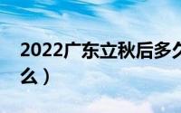 2022广东立秋后多久才凉快（立秋节气吃什么）