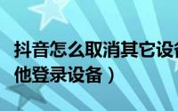 抖音怎么取消其它设备登入（抖音如何退出其他登录设备）