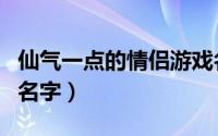 仙气一点的情侣游戏名（一身仙气的游戏情侣名字）