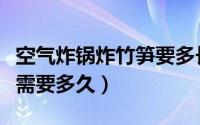 空气炸锅炸竹笋要多长时间（空气炸锅炸竹笋需要多久）