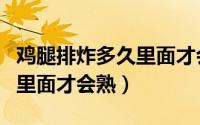 鸡腿排炸多久里面才会熟（鸡腿排炸多长时间里面才会熟）