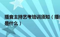 播音主持艺考培训须知（播音主持专业艺考培训及考试内容是什么）