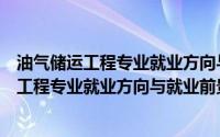 油气储运工程专业就业方向与就业前景怎么样呢（油气储运工程专业就业方向与就业前景怎么样）