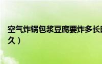 空气炸锅包浆豆腐要炸多长时间（空气炸锅包浆豆腐要炸多久）