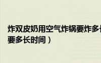 炸双皮奶用空气炸锅要炸多长时间（双皮奶用空气炸锅制作要多长时间）