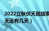 2022立秋伏天就结束了吗（2022立秋之后伏天还有几天）