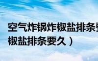 空气炸锅炸椒盐排条要多长时间（空气炸锅炸椒盐排条要久）